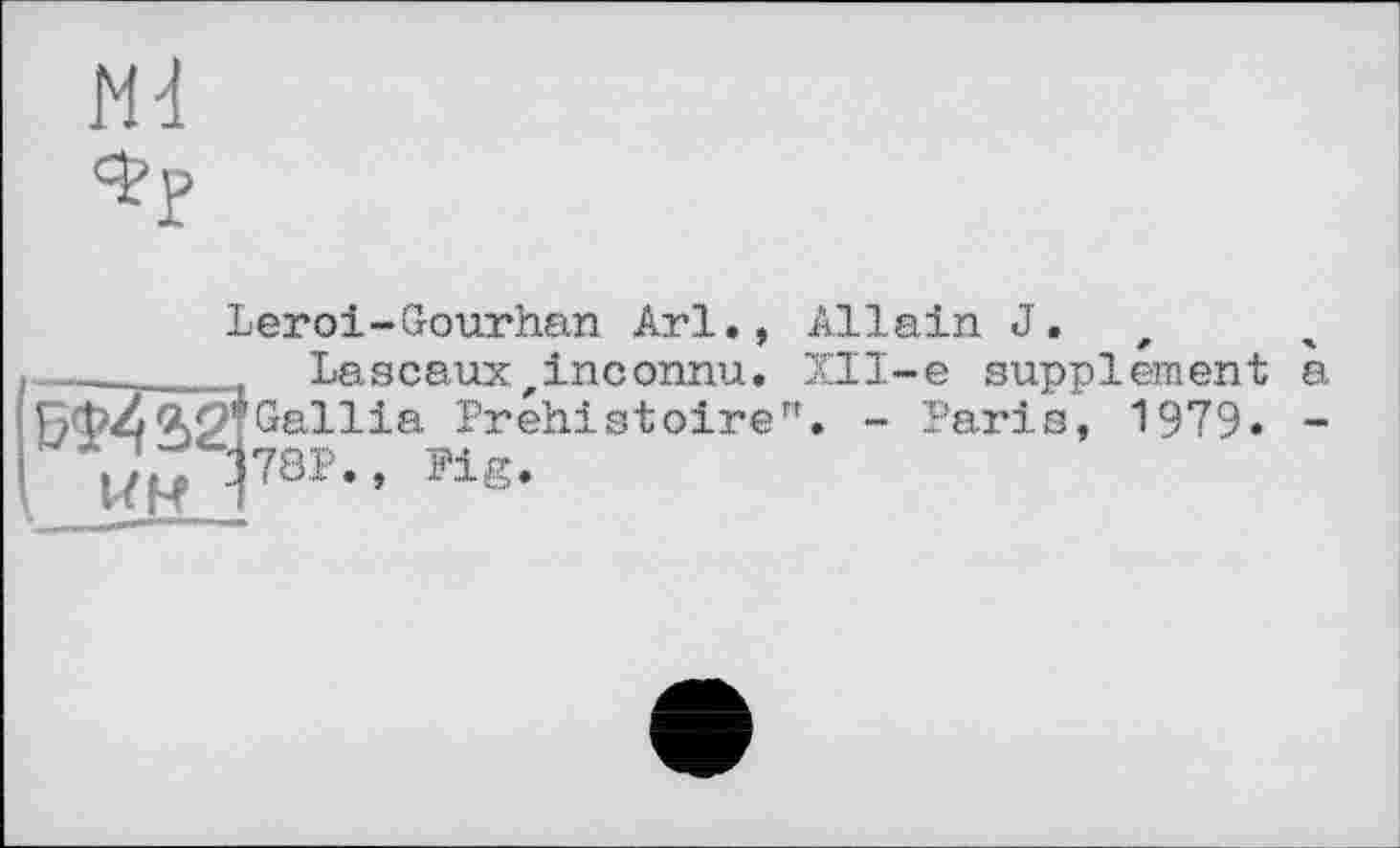 ﻿Nd
Фр
Allein J.
XII~e supplement a ". - Paris, 1979. -
Leroi-Gourhan Ari., __  . La seaux, inc onnu. Г?ф/^21 Gallia- Préhistoire
П Г78Р., Pig.
UR